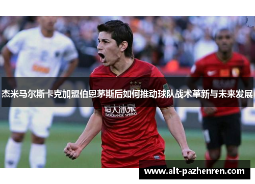 杰米马尔斯卡克加盟伯恩茅斯后如何推动球队战术革新与未来发展