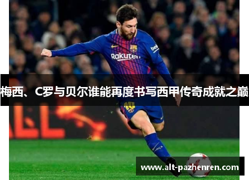 梅西、C罗与贝尔谁能再度书写西甲传奇成就之巅