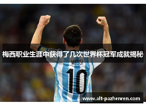 梅西职业生涯中获得了几次世界杯冠军成就揭秘