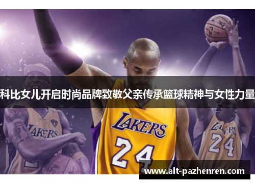 科比女儿开启时尚品牌致敬父亲传承篮球精神与女性力量