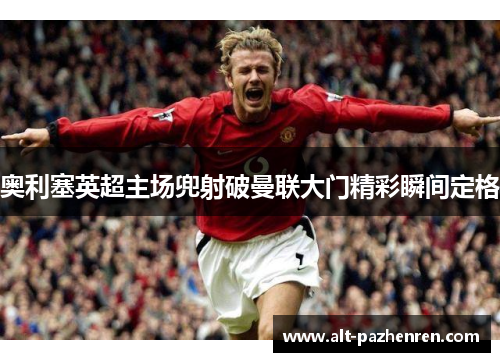 奥利塞英超主场兜射破曼联大门精彩瞬间定格