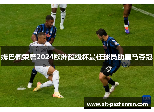 姆巴佩荣膺2024欧洲超级杯最佳球员助皇马夺冠