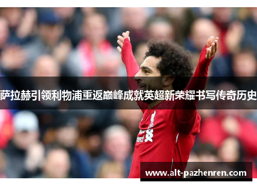 萨拉赫引领利物浦重返巅峰成就英超新荣耀书写传奇历史 萨拉赫引领利物浦重返巅峰成就英超新荣耀书写传奇历史