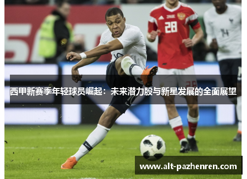 西甲新赛季年轻球员崛起:未来潜力股与新星发展的全面展望 西甲新赛季年轻球员崛起:未来潜力股与新星发展的全面展望