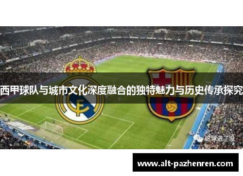 西甲球队与城市文化深度融合的独特魅力与历史传承探究