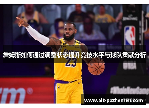 詹姆斯如何通过调整状态提升竞技水平与球队贡献分析