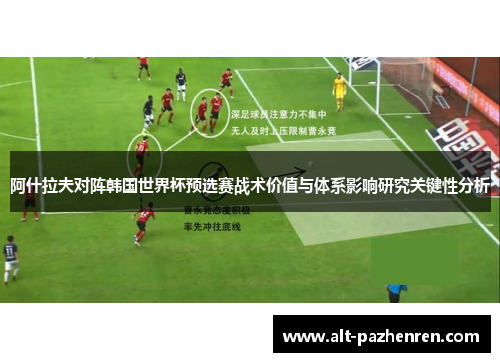 阿什拉夫对阵韩国世界杯预选赛战术价值与体系影响研究关键性分析