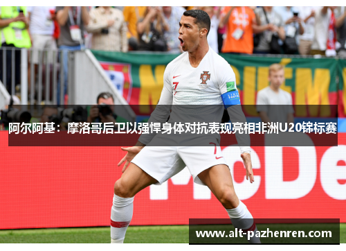 阿尔阿基：摩洛哥后卫以强悍身体对抗表现亮相非洲U20锦标赛
