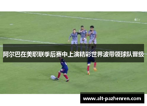 阿尔巴在美职联季后赛中上演精彩世界波带领球队晋级