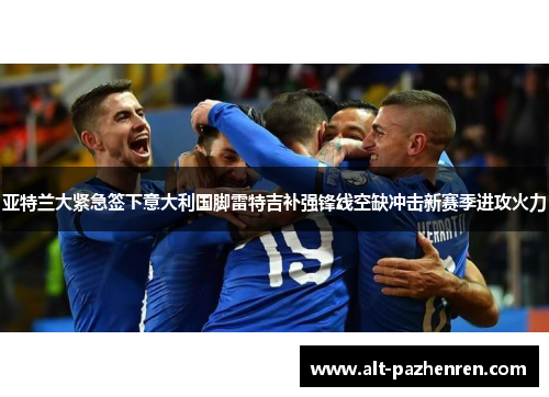 亚特兰大紧急签下意大利国脚雷特吉补强锋线空缺冲击新赛季进攻火力