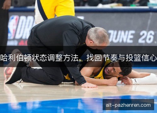 哈利伯顿状态调整方法,找回节奏与投篮信心 哈利伯顿状态调整方法,找回节奏与投篮信心